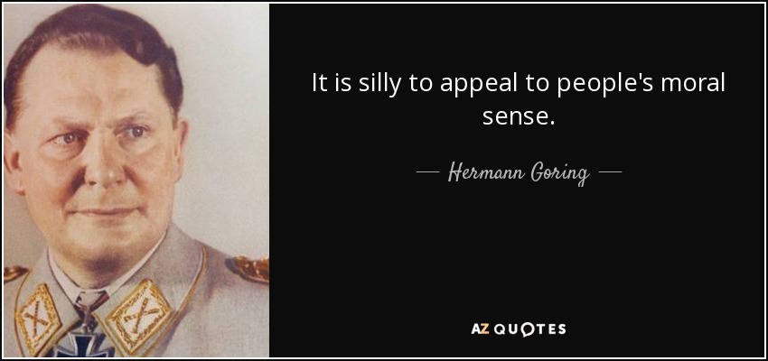 It is silly to appeal to people's moral sense. - Hermann Goring