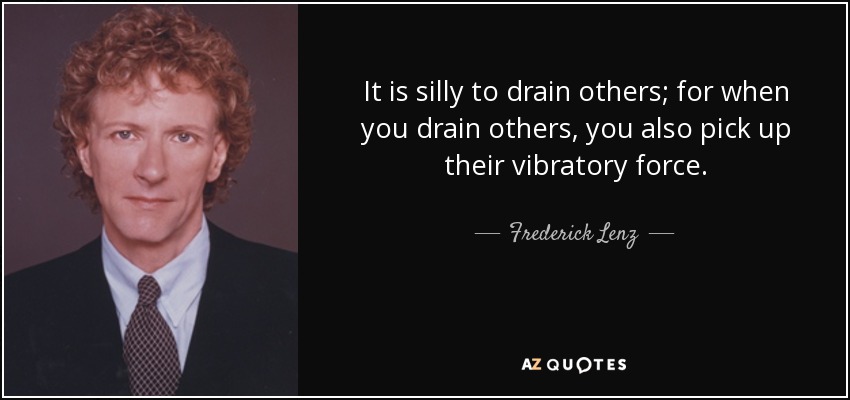 It is silly to drain others; for when you drain others, you also pick up their vibratory force. - Frederick Lenz
