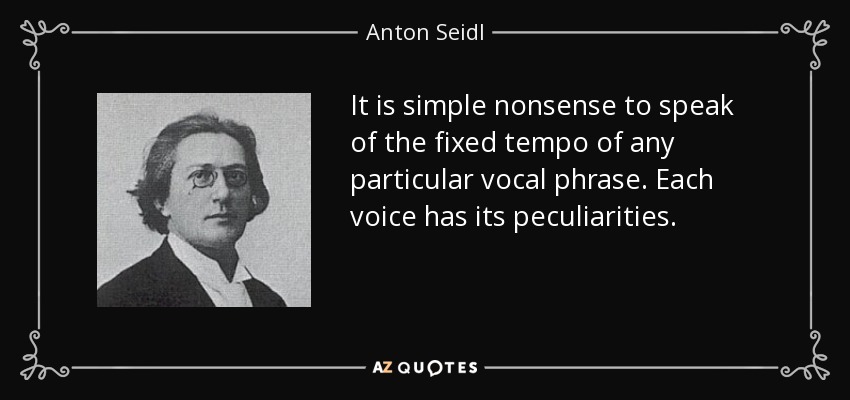 It is simple nonsense to speak of the fixed tempo of any particular vocal phrase. Each voice has its peculiarities. - Anton Seidl