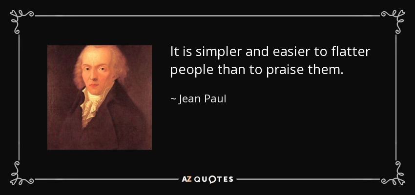 It is simpler and easier to flatter people than to praise them. - Jean Paul