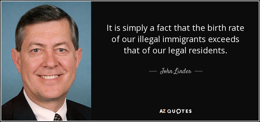 It is simply a fact that the birth rate of our illegal immigrants exceeds that of our legal residents. - John Linder