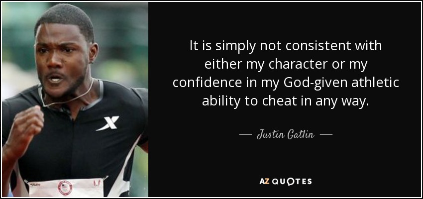 It is simply not consistent with either my character or my confidence in my God-given athletic ability to cheat in any way. - Justin Gatlin
