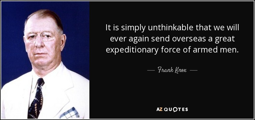 It is simply unthinkable that we will ever again send overseas a great expeditionary force of armed men. - Frank Knox