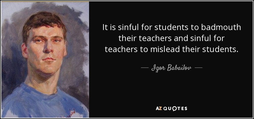 It is sinful for students to badmouth their teachers and sinful for teachers to mislead their students. - Igor Babailov