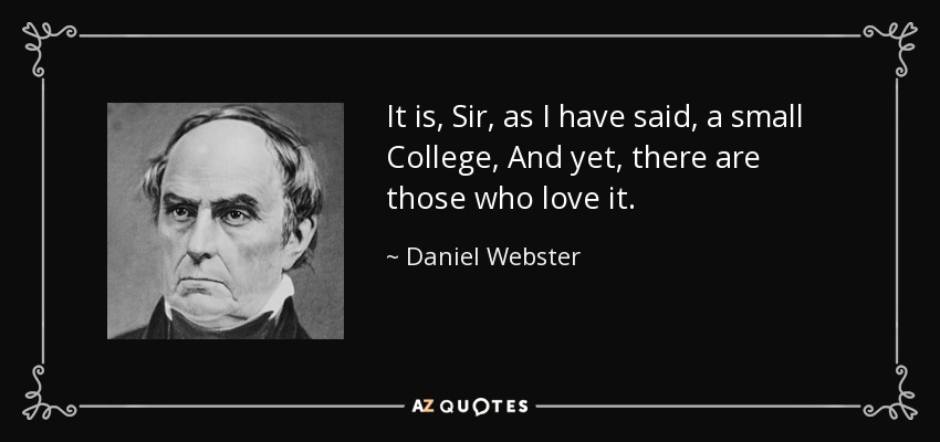 It is, Sir, as I have said, a small College, And yet, there are those who love it. - Daniel Webster