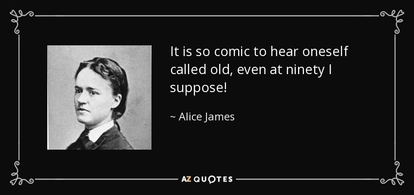 It is so comic to hear oneself called old, even at ninety I suppose! - Alice James