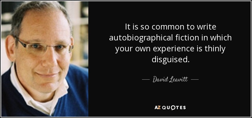 It is so common to write autobiographical fiction in which your own experience is thinly disguised. - David Leavitt