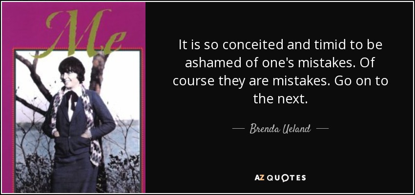 It is so conceited and timid to be ashamed of one's mistakes. Of course they are mistakes. Go on to the next. - Brenda Ueland