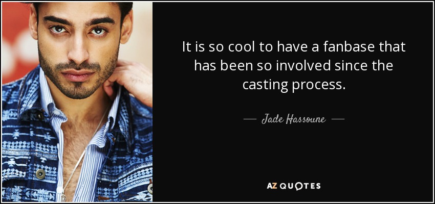 It is so cool to have a fanbase that has been so involved since the casting process. - Jade Hassoune