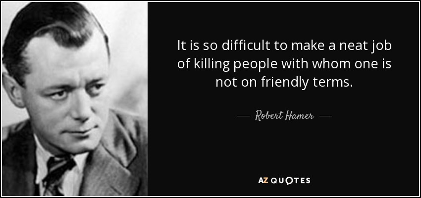 It is so difficult to make a neat job of killing people with whom one is not on friendly terms. - Robert Hamer