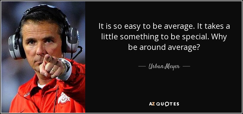 It is so easy to be average. It takes a little something to be special. Why be around average? - Urban Meyer