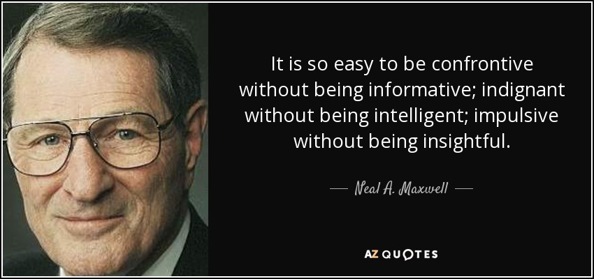 It is so easy to be confrontive without being informative; indignant without being intelligent; impulsive without being insightful. - Neal A. Maxwell
