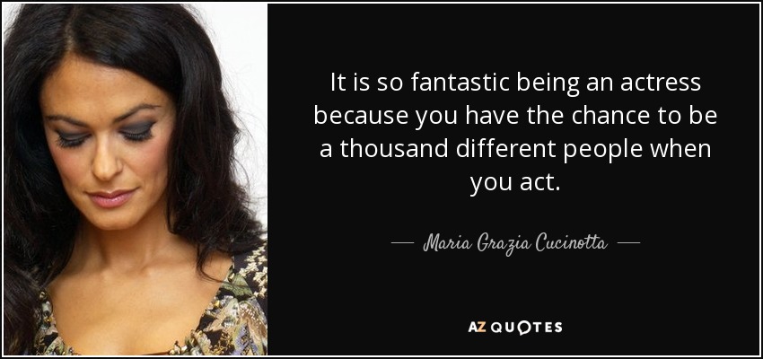 It is so fantastic being an actress because you have the chance to be a thousand different people when you act. - Maria Grazia Cucinotta