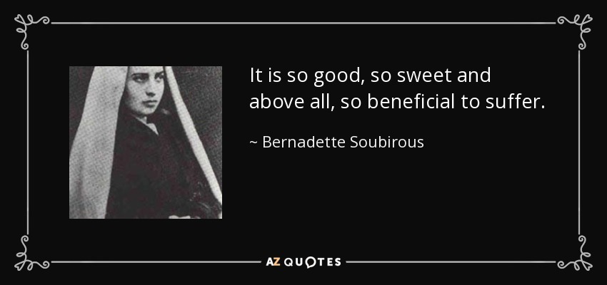 It is so good, so sweet and above all, so beneficial to suffer. - Bernadette Soubirous