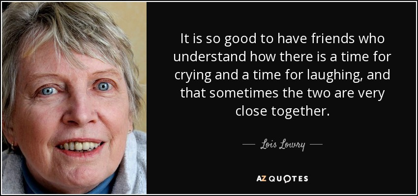 It is so good to have friends who understand how there is a time for crying and a time for laughing, and that sometimes the two are very close together. - Lois Lowry