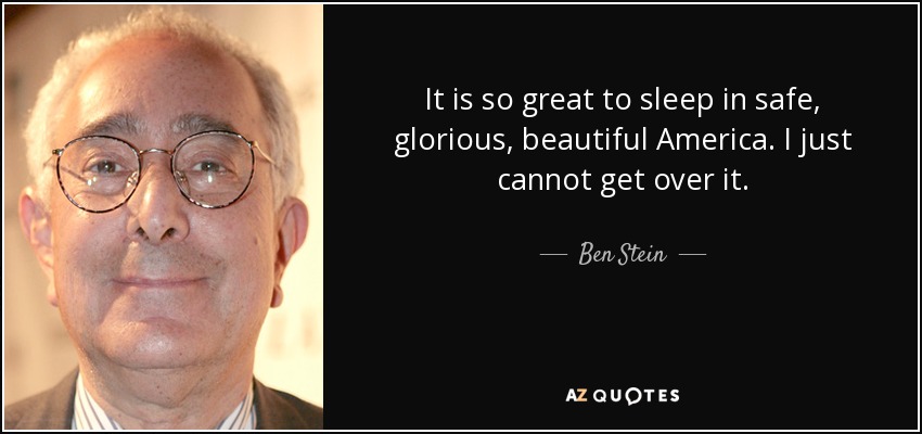 It is so great to sleep in safe, glorious, beautiful America. I just cannot get over it. - Ben Stein