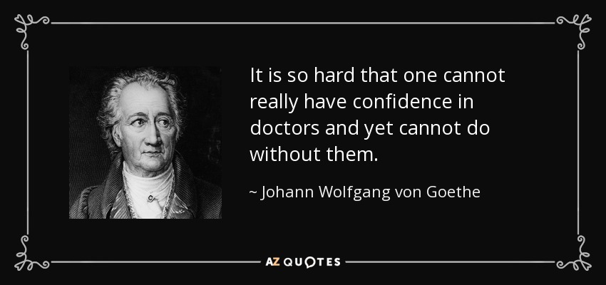 It is so hard that one cannot really have confidence in doctors and yet cannot do without them. - Johann Wolfgang von Goethe