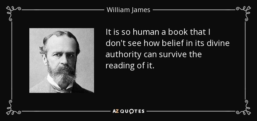 It is so human a book that I don't see how belief in its divine authority can survive the reading of it. - William James