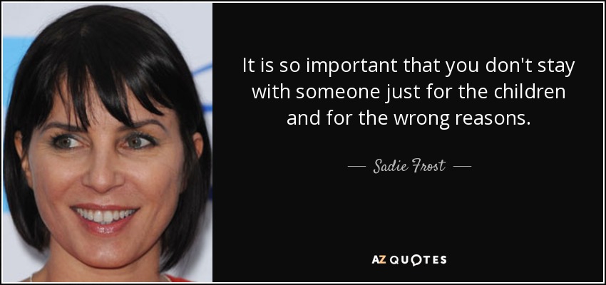 It is so important that you don't stay with someone just for the children and for the wrong reasons. - Sadie Frost