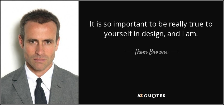 It is so important to be really true to yourself in design, and I am. - Thom Browne