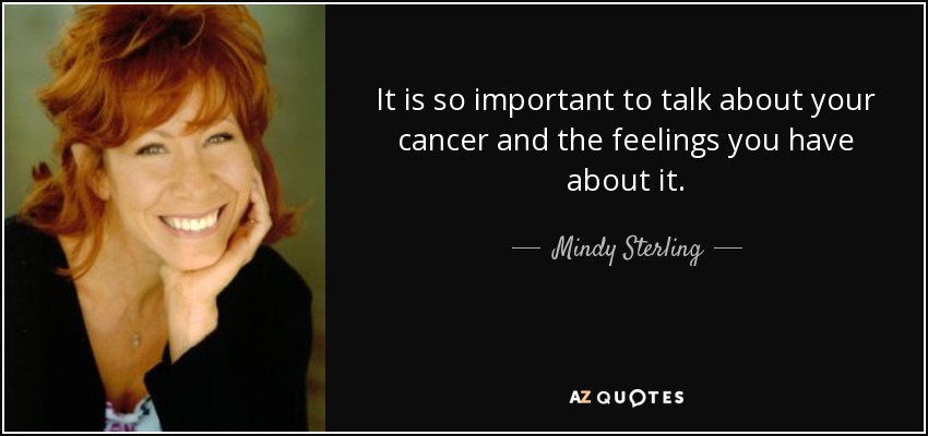 It is so important to talk about your cancer and the feelings you have about it. - Mindy Sterling