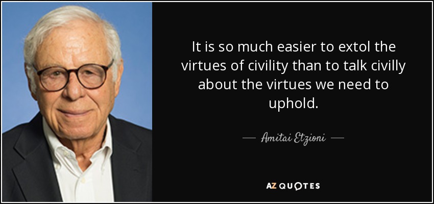 It is so much easier to extol the virtues of civility than to talk civilly about the virtues we need to uphold. - Amitai Etzioni