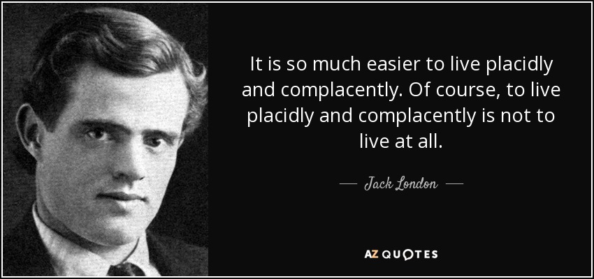 It is so much easier to live placidly and complacently. Of course, to live placidly and complacently is not to live at all. - Jack London