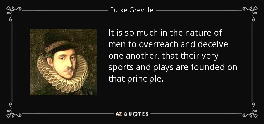It is so much in the nature of men to overreach and deceive one another, that their very sports and plays are founded on that principle. - Fulke Greville, 1st Baron Brooke
