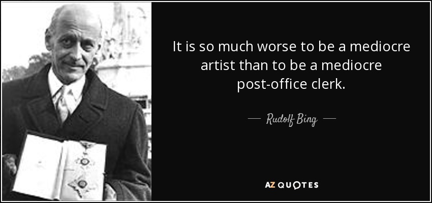 It is so much worse to be a mediocre artist than to be a mediocre post-office clerk. - Rudolf Bing