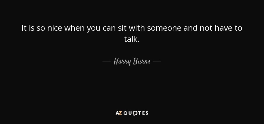 It is so nice when you can sit with someone and not have to talk. - Harry Burns