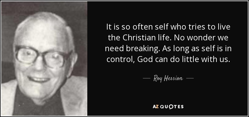 It is so often self who tries to live the Christian life. No wonder we need breaking. As long as self is in control, God can do little with us. - Roy Hession
