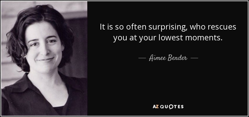 It is so often surprising, who rescues you at your lowest moments. - Aimee Bender