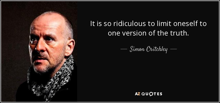 It is so ridiculous to limit oneself to one version of the truth. - Simon Critchley