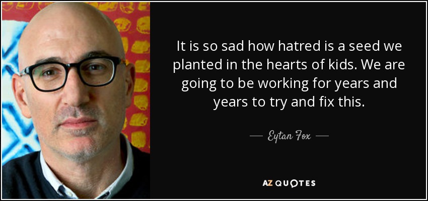 It is so sad how hatred is a seed we planted in the hearts of kids. We are going to be working for years and years to try and fix this. - Eytan Fox