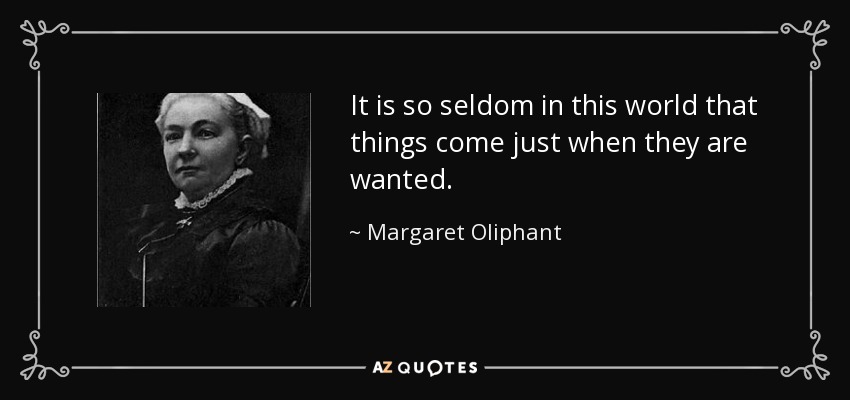 It is so seldom in this world that things come just when they are wanted. - Margaret Oliphant