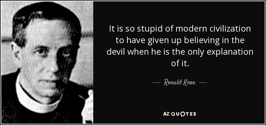 It is so stupid of modern civilization to have given up believing in the devil when he is the only explanation of it. - Ronald Knox