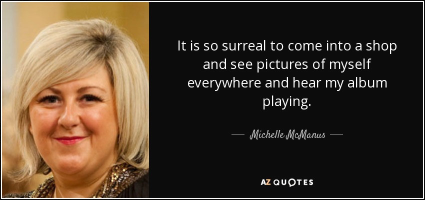 It is so surreal to come into a shop and see pictures of myself everywhere and hear my album playing. - Michelle McManus