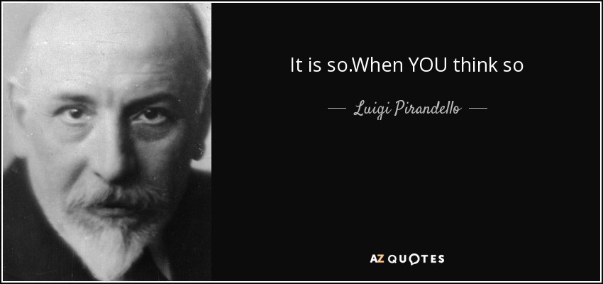 It is so.When YOU think so - Luigi Pirandello