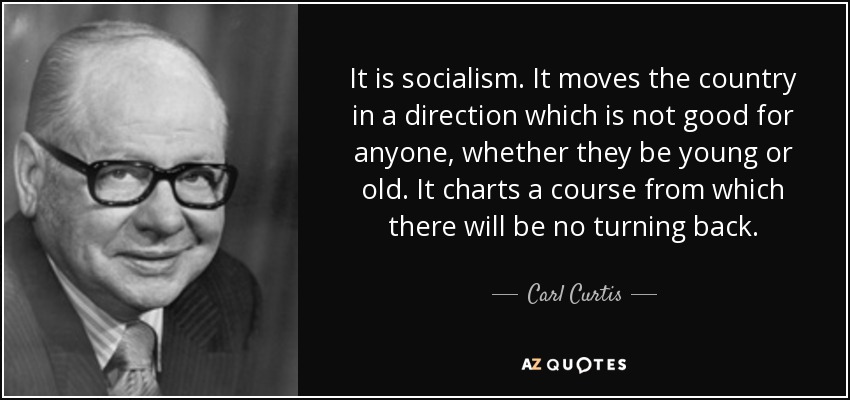 It is socialism. It moves the country in a direction which is not good for anyone, whether they be young or old. It charts a course from which there will be no turning back. - Carl Curtis