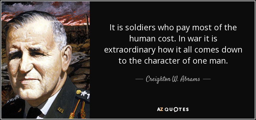 It is soldiers who pay most of the human cost. In war it is extraordinary how it all comes down to the character of one man. - Creighton W. Abrams, Jr.