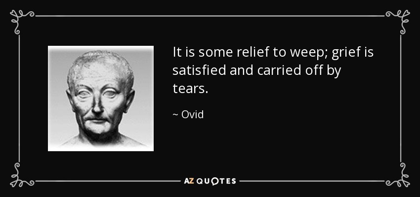 It is some relief to weep; grief is satisfied and carried off by tears. - Ovid