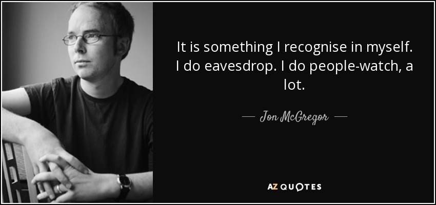 It is something I recognise in myself. I do eavesdrop. I do people-watch, a lot. - Jon McGregor