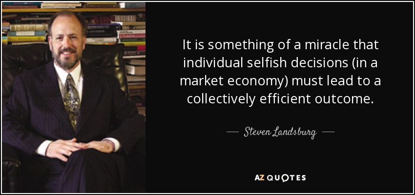 It is something of a miracle that individual selfish decisions (in a market economy) must lead to a collectively efficient outcome. - Steven Landsburg