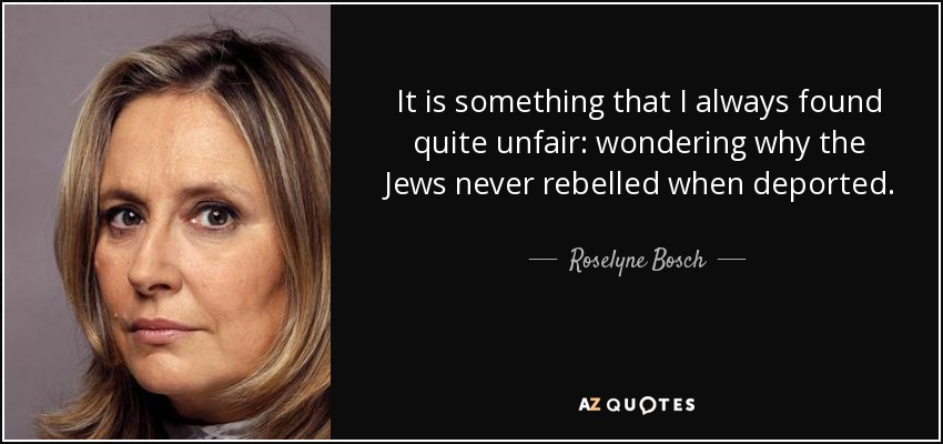 It is something that I always found quite unfair: wondering why the Jews never rebelled when deported. - Roselyne Bosch