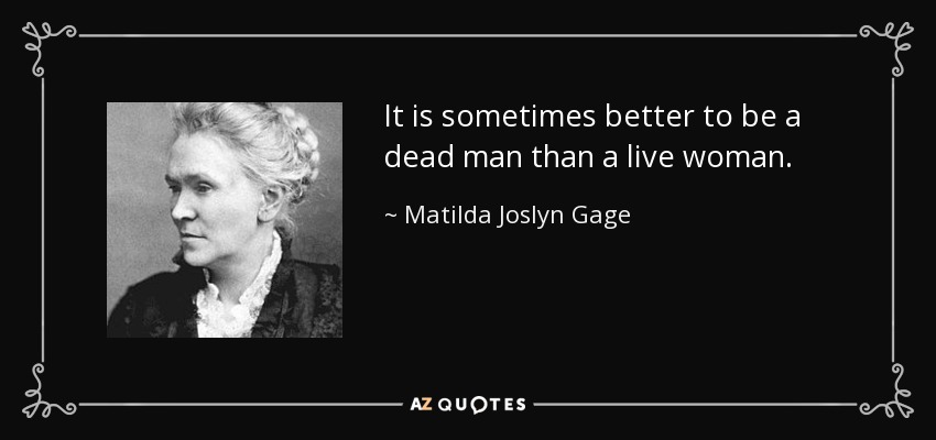 It is sometimes better to be a dead man than a live woman. - Matilda Joslyn Gage