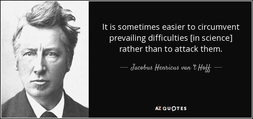 It is sometimes easier to circumvent prevailing difficulties [in science] rather than to attack them. - Jacobus Henricus van 't Hoff