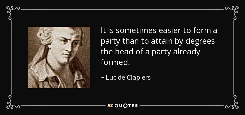 It is sometimes easier to form a party than to attain by degrees the head of a party already formed. - Luc de Clapiers
