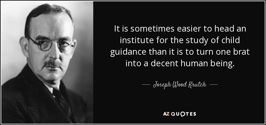It is sometimes easier to head an institute for the study of child guidance than it is to turn one brat into a decent human being. - Joseph Wood Krutch