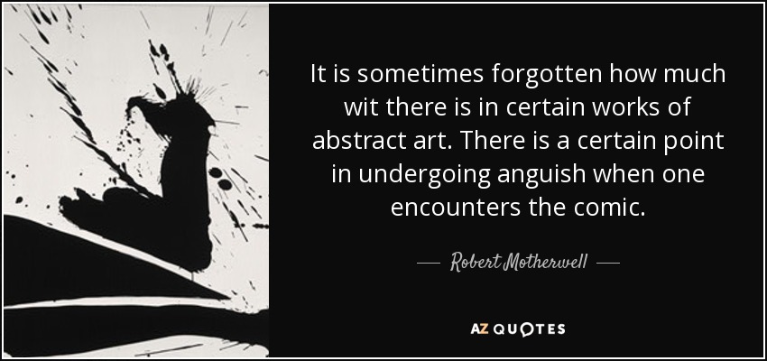 It is sometimes forgotten how much wit there is in certain works of abstract art. There is a certain point in undergoing anguish when one encounters the comic. - Robert Motherwell