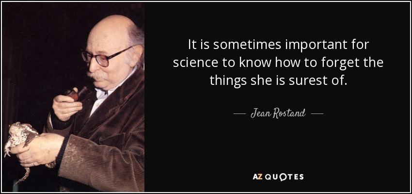 It is sometimes important for science to know how to forget the things she is surest of. - Jean Rostand